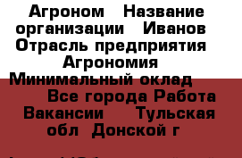 Агроном › Название организации ­ Иванов › Отрасль предприятия ­ Агрономия › Минимальный оклад ­ 30 000 - Все города Работа » Вакансии   . Тульская обл.,Донской г.